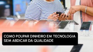 Como poupar dinheiro em tecnologia sem abdicar da qualidade
