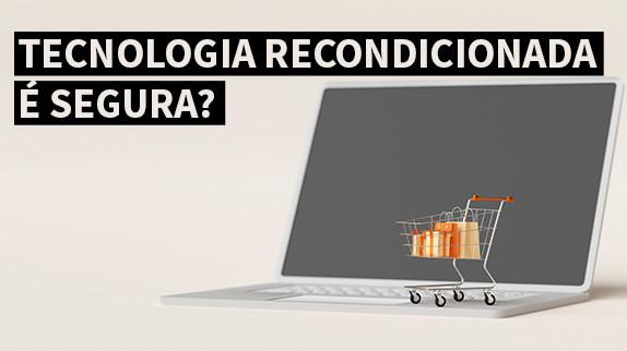Tecnologia recondicionada é segura?